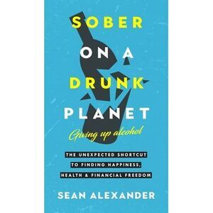 Sober On A Drunk Planet: The Unexpected Shortcut To Finding Happiness, Health An